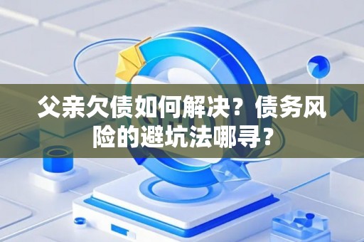 父亲欠债如何解决？债务风险的避坑法哪寻？