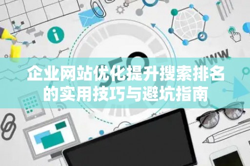 企业网站优化提升搜索排名的实用技巧与避坑指南