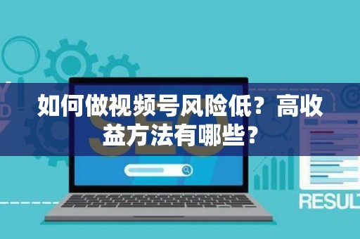 如何做视频号风险低？高收益方法有哪些？