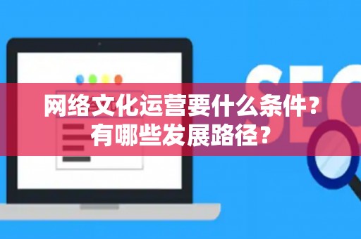 网络文化运营要什么条件？有哪些发展路径？
