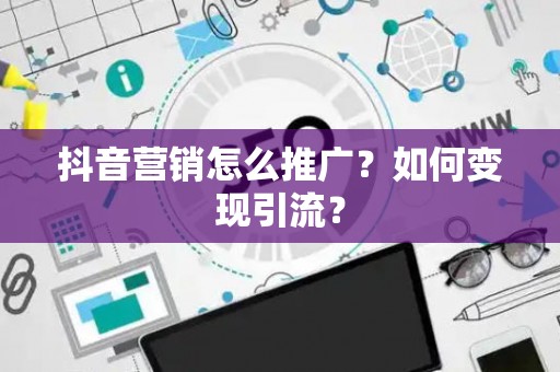 抖音营销怎么推广？如何变现引流？