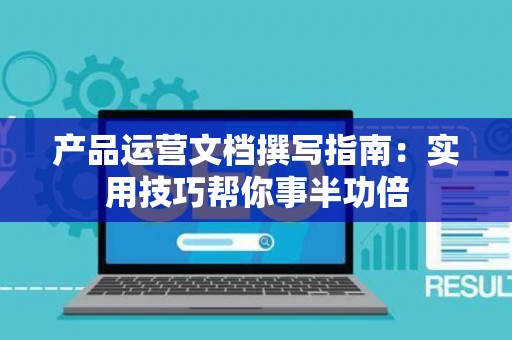 产品运营文档撰写指南：实用技巧帮你事半功倍