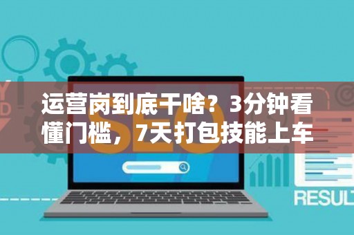 运营岗到底干啥？3分钟看懂门槛，7天打包技能上车！