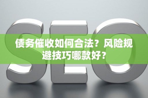债务催收如何合法？风险规避技巧哪款好？