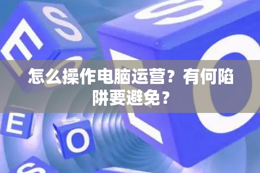 怎么操作电脑运营？有何陷阱要避免？