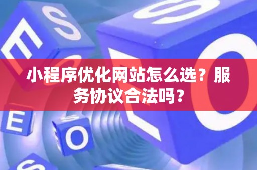 小程序优化网站怎么选？服务协议合法吗？