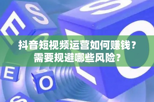 抖音短视频运营如何赚钱？需要规避哪些风险？