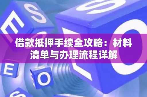 借款抵押手续全攻略:材料清单与办理流程详解 借款抵押手续全攻略:材料清单与办理流程详解