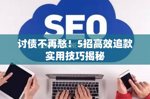 讨债不再愁！5招高效追款实用技巧揭秘