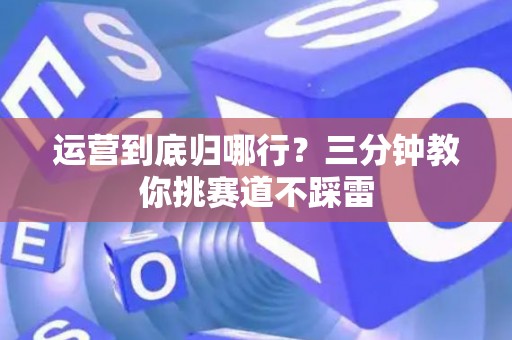 运营到底归哪行?三分钟教你挑赛道不踩雷 运营到底归哪行?三分钟教你挑赛道不踩雷
